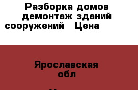 Разборка домов,демонтаж зданий,сооружений › Цена ­ 30 000 - Ярославская обл. Услуги » Другие   